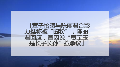章子怡晒与陈丽君合影力挺称被“圈粉”，陈丽君回应，曾因说“贾宝玉是长子长孙”惹争议
