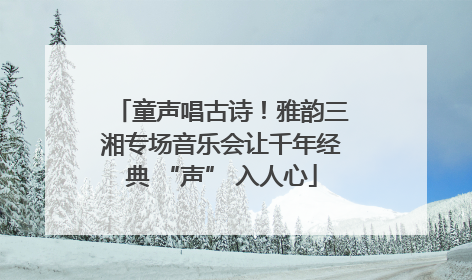 童声唱古诗！雅韵三湘专场音乐会让千年经典 “声” 入人心
