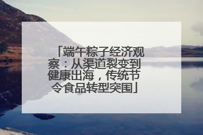 端午粽子经济观察：从渠道裂变到健康出海，传统节令食品转型突围