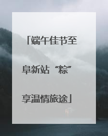 端午佳节至阜新站“粽”享温情旅途