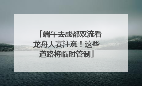 端午去成都双流看龙舟大赛注意！这些道路将临时管制