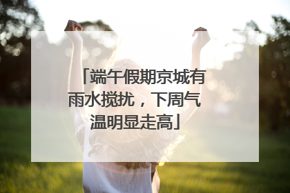 端午假期京城有雨水搅扰，下周气温明显走高