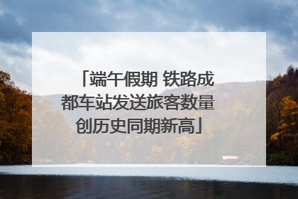 端午假期 铁路成都车站发送旅客数量创历史同期新高