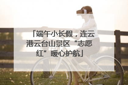 端午小长假，连云港云台山景区“志愿红”暖心护航