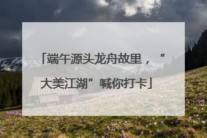 端午源头龙舟故里，“大美江湖”喊你打卡