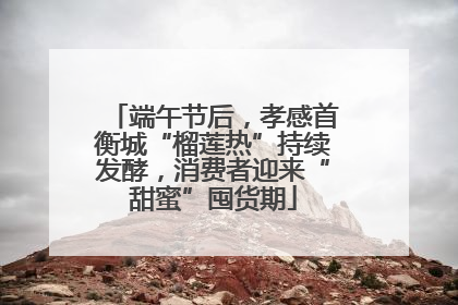 端午节后，孝感首衡城“榴莲热”持续发酵，消费者迎来“甜蜜”囤货期