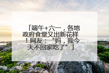 端午+六一，各地政府食堂又出新花样！网友：“妈，我今天不回家吃了”