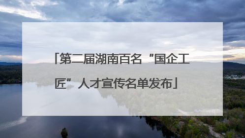 第二届湖南百名“国企工匠”人才宣传名单发布