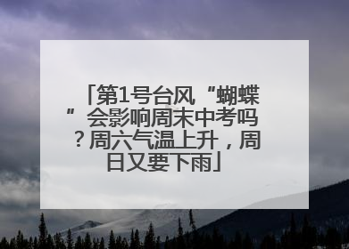 第1号台风“蝴蝶”会影响周末中考吗？周六气温上升，周日又要下雨