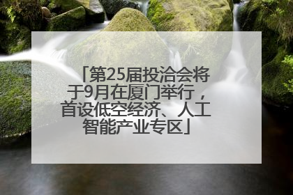 第25届投洽会将于9月在厦门举行，首设低空经济、人工智能产业专区