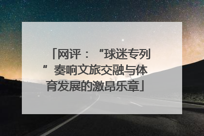 网评：“球迷专列”奏响文旅交融与体育发展的激昂乐章