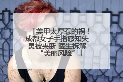 美甲太厚惹的祸！成都女子手指感知失灵被夹断 医生拆解“美丽风险”