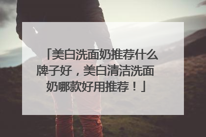 美白洗面奶推荐什么牌子好，美白清洁洗面奶哪款好用推荐！