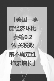美国一季度经济环比萎缩0.2% 关税政策不确定性拖累增长