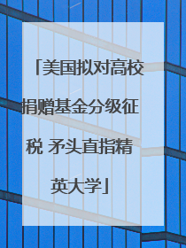 美国拟对高校捐赠基金分级征税 矛头直指精英大学