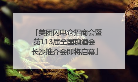 美团闪电仓招商会暨第113届全国糖酒会长沙推介会即将启幕