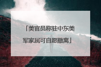 美官员称驻中东美军家属可自愿撤离