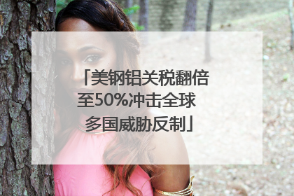 美钢铝关税翻倍至50%冲击全球 多国威胁反制