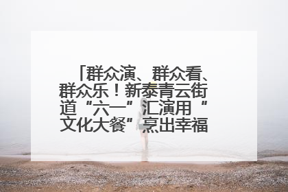 群众演、群众看、群众乐！新泰青云街道“六一”汇演用“文化大餐”烹出幸福“烟火气”