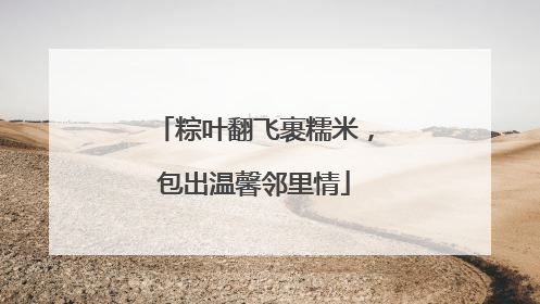 粽叶翻飞裹糯米，包出温馨邻里情