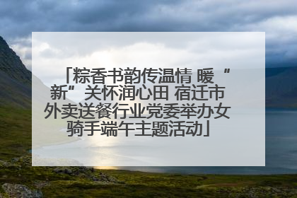 粽香书韵传温情 暖“新”关怀润心田 宿迁市外卖送餐行业党委举办女骑手端午主题活动