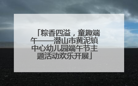 粽香四溢，童趣端午——潜山市黄泥镇中心幼儿园端午节主题活动欢乐开展