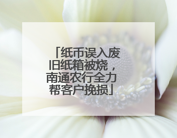 纸币误入废旧纸箱被烧，南通农行全力帮客户挽损