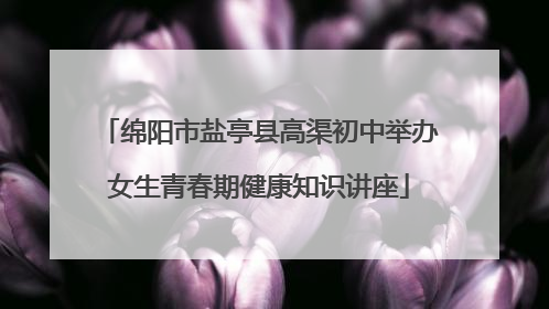 绵阳市盐亭县高渠初中举办女生青春期健康知识讲座