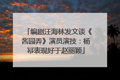 编剧汪海林发文谈《酱园弄》演员演技：杨幂表现好于赵丽颖
