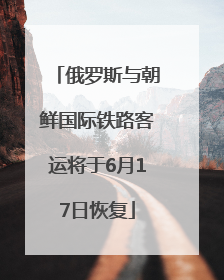 俄罗斯与朝鲜国际铁路客运将于6月17日恢复
