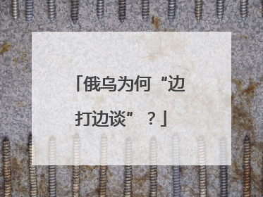 俄乌为何“边打边谈”？