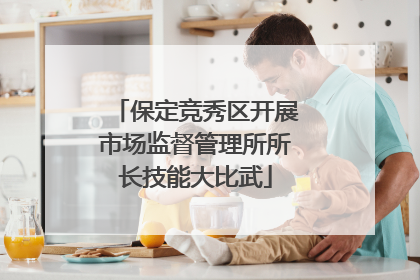 保定竞秀区开展市场监督管理所所长技能大比武