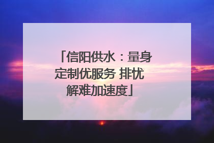信阳供水：量身定制优服务 排忧解难加速度
