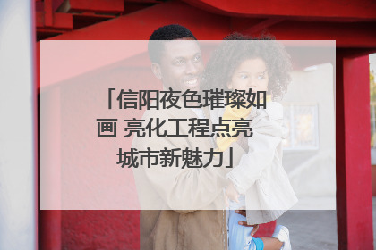 信阳夜色璀璨如画 亮化工程点亮城市新魅力