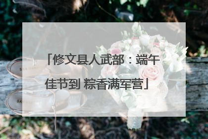 修文县人武部：端午佳节到 粽香满军营