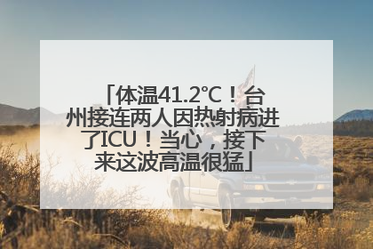体温41.2℃！台州接连两人因热射病进了ICU！当心，接下来这波高温很猛