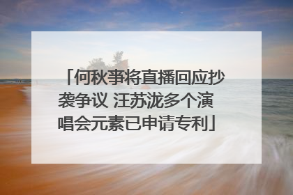 何秋亊将直播回应抄袭争议 汪苏泷多个演唱会元素已申请专利