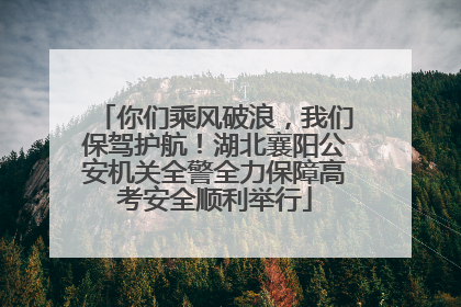 你们乘风破浪，我们保驾护航！湖北襄阳公安机关全警全力保障高考安全顺利举行