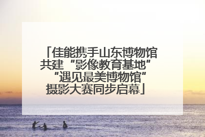 佳能携手山东博物馆共建“影像教育基地” “遇见最美博物馆”摄影大赛同步启幕