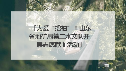 为爱“撸袖”！山东省地矿局第二水文队开展志愿献血活动