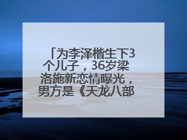 为李泽楷生下3个儿子，36岁梁洛施新恋情曝光，男方是《天龙八部》游坦之