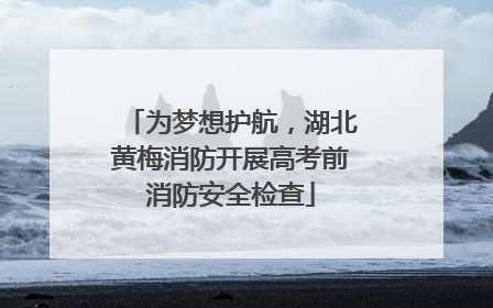 为梦想护航，湖北黄梅消防开展高考前消防安全检查