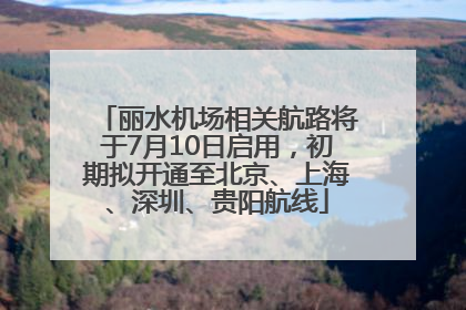丽水机场相关航路将于7月10日启用，初期拟开通至北京、上海、深圳、贵阳航线