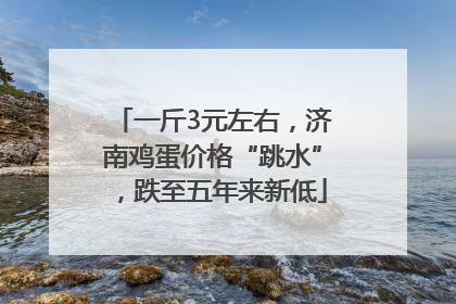 一斤3元左右，济南鸡蛋价格“跳水”，跌至五年来新低