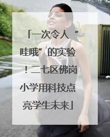 一次令人“哇哦”的实验！二七区佛岗小学用科技点亮学生未来