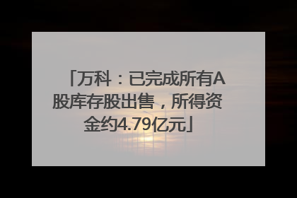 万科：已完成所有A股库存股出售，所得资金约4.79亿元