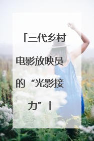 三代乡村电影放映员的“光影接力”