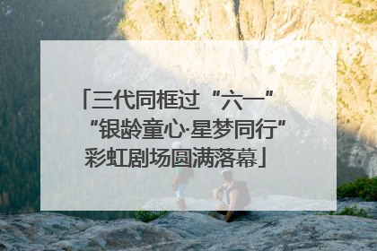 三代同框过“六一” “银龄童心·星梦同行”彩虹剧场圆满落幕