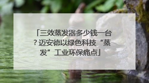 三效蒸发器多少钱一台？迈安德以绿色科技“蒸发”工业环保痛点