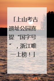 上山考古遗址公园喜提“国字号”，浙江唯一上榜！